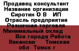 Продавец-консультант › Название организации ­ Сиротин О.В., ИП › Отрасль предприятия ­ Розничная торговля › Минимальный оклад ­ 40 000 - Все города Работа » Вакансии   . Томская обл.,Томск г.